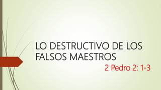 LO DESTRUCTIVO DE LOS
FALSOS MAESTROS
2 Pedro 2: 1-3
 