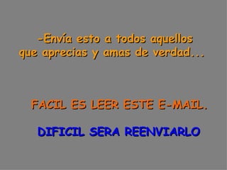 -Envía esto a todos aquellos  que aprecias y amas de verdad...        FACIL ES LEER ESTE E-MAIL.      DIFICIL SERA REENVIARLO 