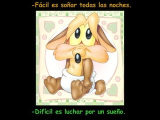 -Fácil es soñar todas las noches. -Difícil es luchar por un sueño.  