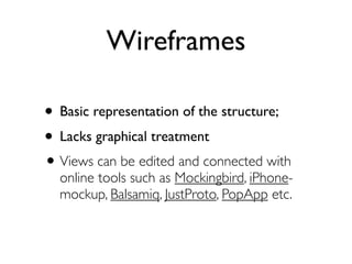 Wireframes
• Basic representation of the structure;
• Lacks graphical treatment
• Views can be edited and connected with
online tools such as Mockingbird, iPhone-
mockup, Balsamiq, JustProto, PopApp etc.
