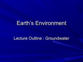 Earth’s Environment

Lecture Outline : Groundwater
 