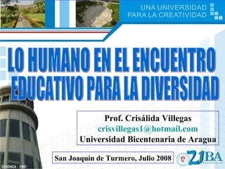 Prof. Crisálida Villegas [email_address] Universidad Bicentenaria de Aragua LO HUMANO EN EL ENCUENTRO San Joaquín de Turmero, Julio 2008 EDUCATIVO PARA LA DIVERSIDAD 