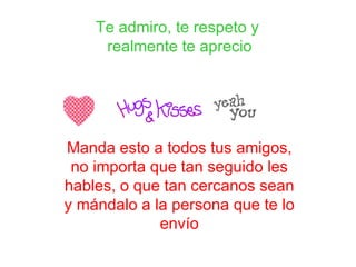 Te admiro, te respeto y  realmente te aprecio Manda esto a todos tus amigos, no importa que tan seguido les hables, o que tan cercanos sean y mándalo a la persona que te lo envío 