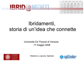 Ibridamenti,  storia di un’idea che connette Roberto Lo Jacono, Splinder Università Ca’ Foscari di Venezia  17 maggio 2008 