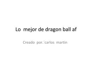 Lo  mejor de dragon ball af Creado  por.´carlos  martin  