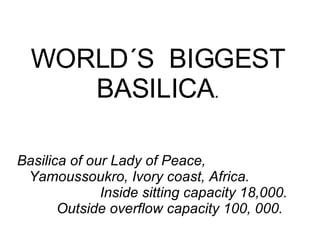 WORLD´S  BIGGEST BASILICA . Basilica of our Lady of Peace, Yamoussoukro, Ivory coast, Africa.  Inside sitting capacity 18,000.  Outside overflow capacity 100, 000.   