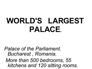 WORLD'S   LARGEST  PALACE .   Palace of the Parliament. Bucharest , Romania. More than 500 bedrooms, 55 kitchens and 120 sitting rooms.   