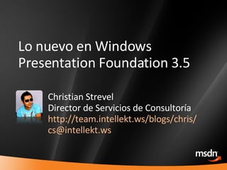 Lo nuevo en Windows Presentation Foundation 3.5 Christian Strevel Director de Servicios de Consultoría http://team.intellekt.ws/blogs/chris/ [email_address] 