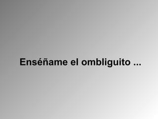 Enséñame el ombliguito ... 