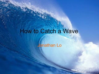 How to Catch a Wave

     Jonathan Lo
 