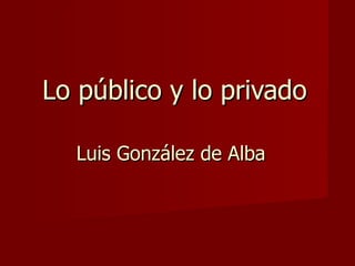 Lo público y lo privado Luis González de Alba   