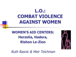 L.O.:
    COMBAT VIOLENCE
     AGAINST WOMEN

WOMEN'S AID CENTERS:
  Herzelia, Hadera,
   Rishon Le-Zion

Ruth Rasnic & Meir Teichman
 