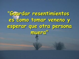 " Guardar resentimientos  es como tomar veneno y esperar que otra persona muera" 