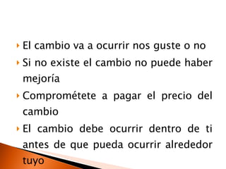 El cambio va a ocurrir nos guste o no  Si no existe el cambio no puede haber mejoría Comprométete a pagar el precio del cambio El cambio debe ocurrir dentro de ti antes de que pueda ocurrir alrededor tuyo 
