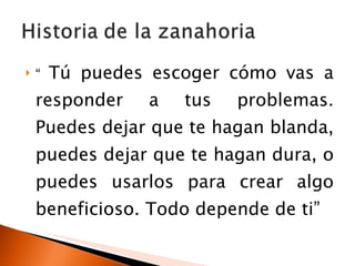 “  Tú puedes escoger cómo vas a responder a tus problemas. Puedes dejar que te hagan blanda, puedes dejar que te hagan dura, o puedes usarlos para crear algo beneficioso. Todo depende de ti” 