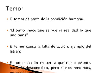 El temor es parte de la condición humana. “ El temor hace que se vuelva realidad lo que uno teme”. El temor causa la falta de acción. Ejemplo del letrero. El tomar acción requerirá que nos movamos hacia lo desconocido, pero si nos rendimos, no avanzamos. 