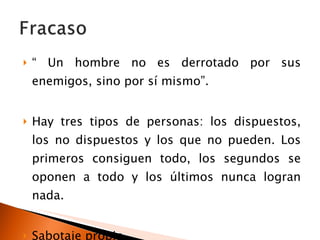 “  Un hombre no es derrotado por sus enemigos, sino por sí mismo”. Hay tres tipos de personas: los dispuestos, los no dispuestos y los que no pueden. Los primeros consiguen todo, los segundos se oponen a todo y los últimos nunca logran nada. Sabotaje propio 