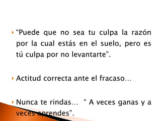 “ Puede que no sea tu culpa la razón por la cual estás en el suelo, pero es tú culpa por no levantarte”. Actitud correcta ante el fracaso… Nunca te rindas…  “ A veces ganas y a veces aprendes”. 