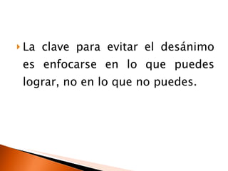 La clave para evitar el desánimo es enfocarse en lo que puedes lograr, no en lo que no puedes. 