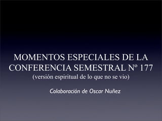MOMENTOS ESPECIALES DE LA
CONFERENCIA SEMESTRAL Nº 177
    (versión espiritual de lo que no se vio)

           Colaboración de Oscar Nuñez