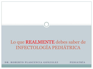 Lo que REALMENTE debes saber de
     INFECTOLOGÍA PEDIÁTRICA


DR. ROBERTO PLASCENCIA GONZÁLEZ   PEDIATRÍA
 