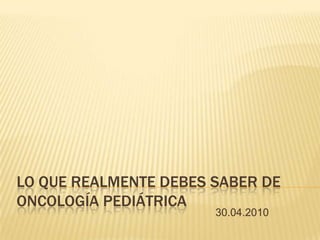 LO QUE REALMENTE DEBES SABER DE
ONCOLOGÍA PEDIÁTRICA
                       30.04.2010
 