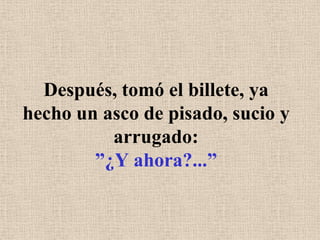 Después, tomó el billete, ya hecho un asco de pisado, sucio y arrugado:”¿Y ahora?...”