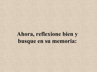 Ahora, reflexione bien y busque en su memoria: