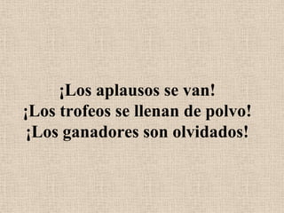¡Los aplausos se van!¡Los trofeos se llenan de polvo!¡Los ganadores son olvidados!