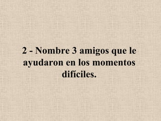 2 - Nombre 3 amigos que le ayudaron en los momentos difíciles.