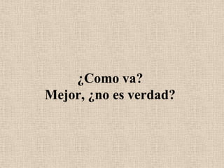 ¿Como va?                                         Mejor, ¿no es verdad?