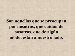 Son aquellas que se preocupan por nosotros, que cuidan de nosotros, que de algún modo, están a nuestro lado.