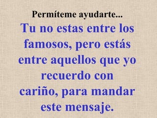 Permíteme ayudarte... Tu no estas entre los famosos, pero estás entre aquellos que yo recuerdo con cariño, para mandar este mensaje.