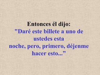 Entonces él dijo:"Daré este billete a uno de ustedes esta noche, pero, primero, déjenme hacer esto...”