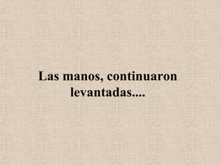 Las manos, continuaron levantadas....