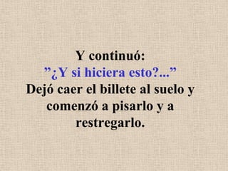 Y continuó:”¿Y si hiciera esto?...”Dejó caer el billete al suelo y comenzó a pisarlo y a restregarlo.