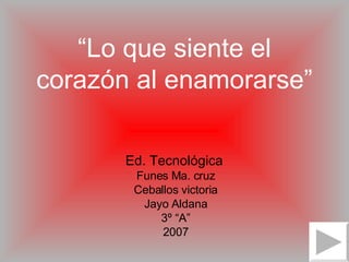 “ Lo que siente el corazón al enamorarse” Ed. Tecnológica   Funes Ma. cruz Ceballos victoria Jayo Aldana 3º “A” 2007 