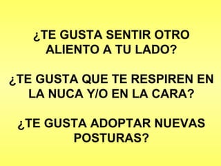 ¿TE GUSTA SENTIR OTRO ALIENTO A TU LADO? ¿TE GUSTA QUE TE RESPIREN EN LA NUCA Y/O EN LA CARA? ¿TE GUSTA ADOPTAR NUEVAS POSTURAS? 