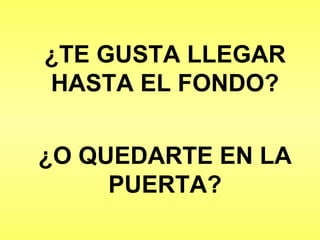 ¿TE GUSTA LLEGAR HASTA EL FONDO? ¿O QUEDARTE EN LA PUERTA? 