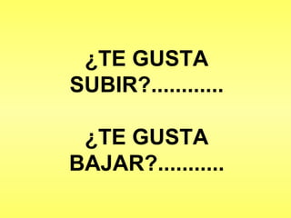 ¿TE GUSTA SUBIR?............ ¿TE GUSTA BAJAR?........... 