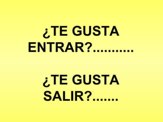 ¿TE GUSTA ENTRAR?........... ¿TE GUSTA SALIR?....... 