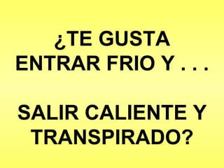 ¿TE GUSTA ENTRAR FRIO Y . . . SALIR CALIENTE Y TRANSPIRADO? 