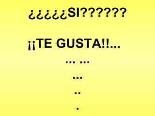¿¿¿¿¿SI?????? ¡¡TE GUSTA!!...  ... ... ... .. . 