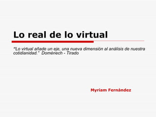 Lo real de lo virtual “ Lo virtual añade un eje, una nueva dimensión al análisis de nuestra cotidianidad.”  Domènech - Tirado Myriam Fernández 