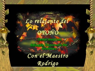 Lo relajante del
OTOÑO
Con el Maestro
Rodrigo
Tema musicalTema musical::
AdagioAdagio Concierto DeConcierto De
AranjuezAranjuez
 