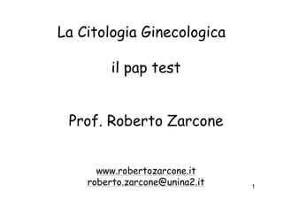 La Citologia Ginecologica

         il pap test


 Prof. Roberto Zarcone


      www.robertozarcone.it
    roberto.zarcone@unina2.it   1
 