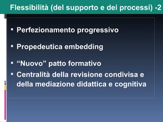 Perfezionamento progressivo Propedeutica embedding “ Nuovo” patto formativo Centralità della revisione condivisa e della mediazione didattica e cognitiva Flessibilità (del supporto e dei processi) -2 