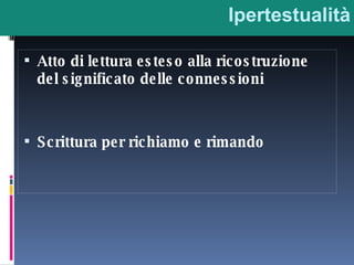 Ipertestualità Atto di lettura esteso alla ricostruzione del significato delle connessioni Scrittura per richiamo e rimando 