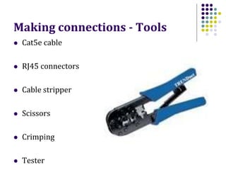 Making connections - Tools
 Cat5e cable
 RJ45 connectors
 Cable stripper
 Scissors
 Crimping
 Tester
 