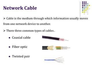  Cable is the medium through which information usually moves
from one network device to another.
Network Cable
 There three common types of cables .
 Coaxial cable
 Fiber optic
 Twisted pair
 